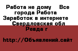 Работа не дому. - Все города Работа » Заработок в интернете   . Свердловская обл.,Ревда г.